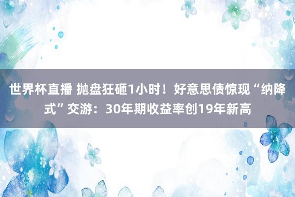 世界杯直播 抛盘狂砸1小时！好意思债惊现“纳降式”交游：30年期收益率创19年新高