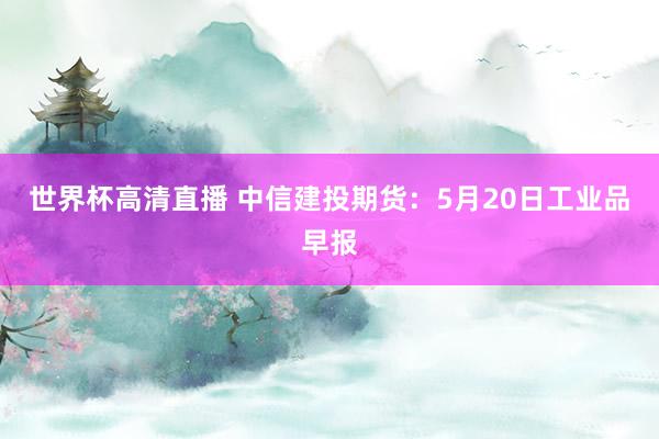 世界杯高清直播 中信建投期货：5月20日工业品早报
