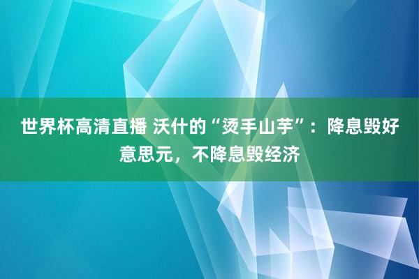 世界杯高清直播 沃什的“烫手山芋”:降息毁好意思元,不降息毁经济