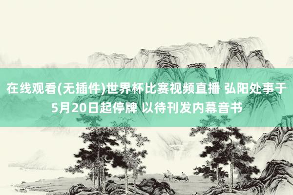 在线观看(无插件)世界杯比赛视频直播 弘阳处事于5月20日起停牌 以待刊发内幕音书