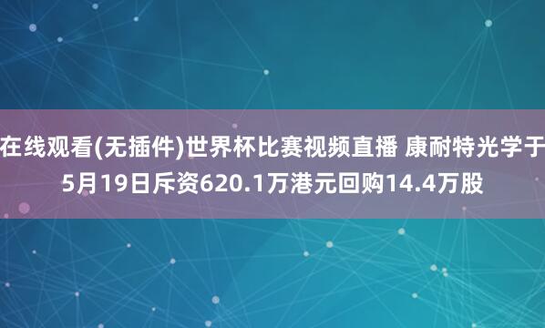 在线观看(无插件)世界杯比赛视频直播 康耐特光学于5月19日斥资620.1万港元回购14.4万股
