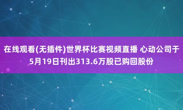 在线观看(无插件)世界杯比赛视频直播 心动公司于5月19日刊出313.6万股已购回股份
