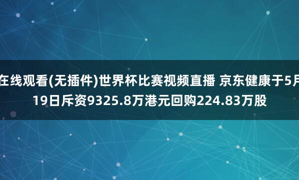在线观看(无插件)世界杯比赛视频直播 京东健康于5月19日斥资9325.8万港元回购224.83万股