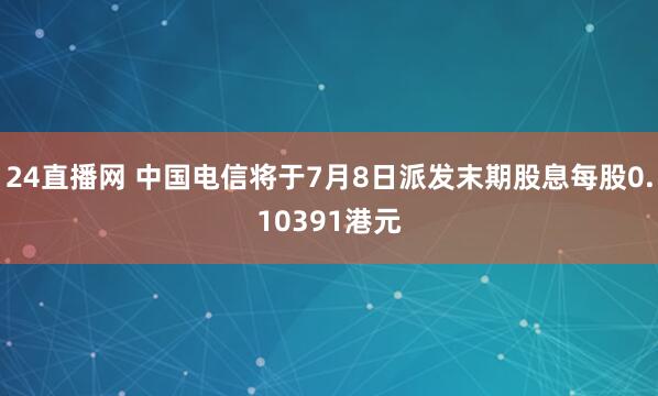 24直播网 中国电信将于7月8日派发末期股息每股0.10391港元