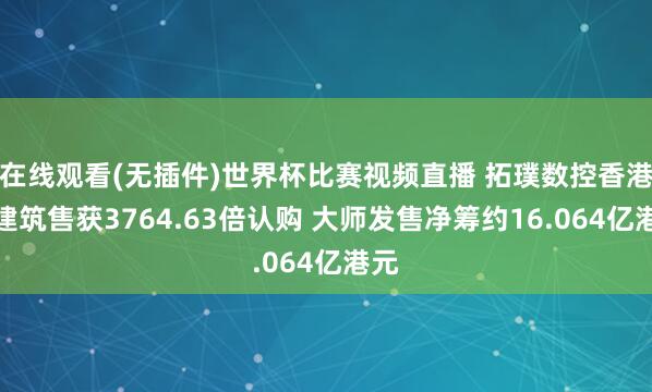 在线观看(无插件)世界杯比赛视频直播 拓璞数控香港公建筑售获3764.63倍认购 大师发售净筹约16.064亿港元