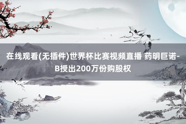在线观看(无插件)世界杯比赛视频直播 药明巨诺-B授出200万份购股权