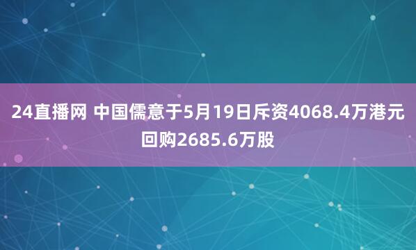 24直播网 中国儒意于5月19日斥资4068.4万港元回购2685.6万股