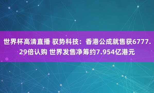 世界杯高清直播 驭势科技：香港公成就售获6777.29倍认购 世界发售净筹约7.954亿港元
