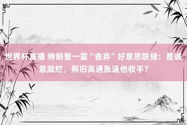 世界杯直播 特朗普一霎“舍弃”好意思联储：是诚意靡烂，照旧高通胀逼他收手？