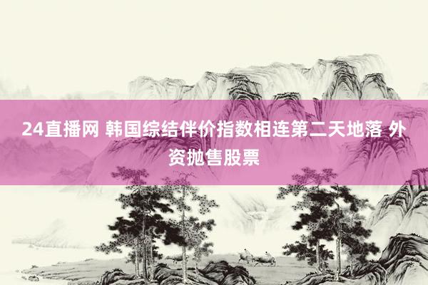 24直播网 韩国综结伴价指数相连第二天地落 外资抛售股票