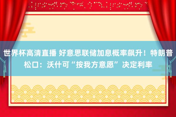 世界杯高清直播 好意思联储加息概率飙升!特朗普松口:沃什可“按我方意愿” 决定利率