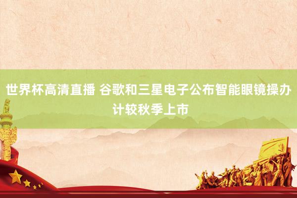 世界杯高清直播 谷歌和三星电子公布智能眼镜操办 计较秋季上市