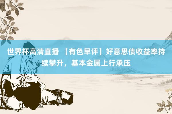 世界杯高清直播 【有色早评】好意思债收益率持续攀升，基本金属上行承压