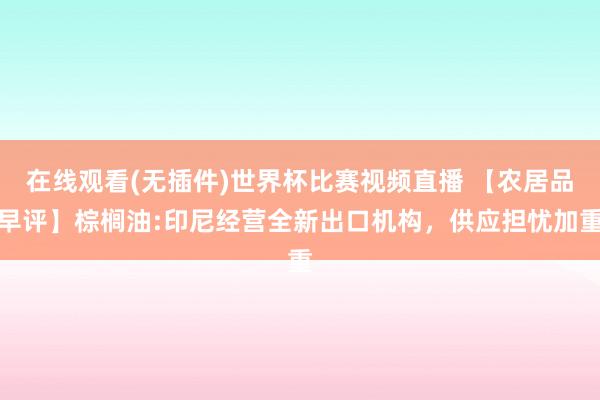 在线观看(无插件)世界杯比赛视频直播 【农居品早评】棕榈油:印尼经营全新出口机构，供应担忧加重