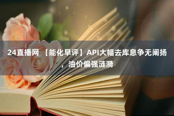 24直播网 【能化早评】API大幅去库息争无阐扬,油价偏强涟漪