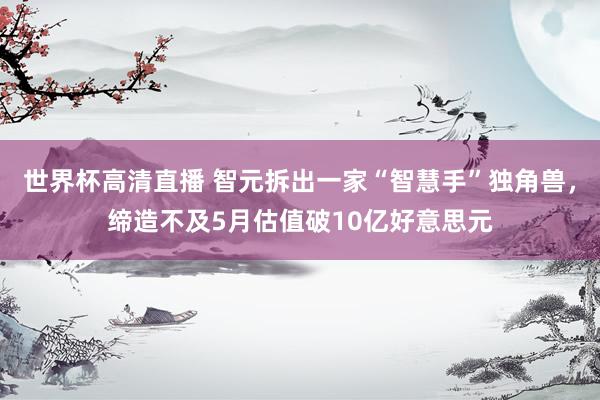 世界杯高清直播 智元拆出一家“智慧手”独角兽，缔造不及5月估值破10亿好意思元
