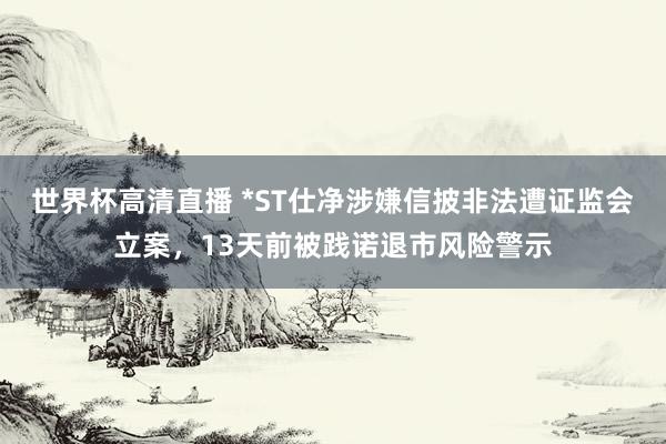 世界杯高清直播 *ST仕净涉嫌信披非法遭证监会立案,13天前被践诺退市风险警示