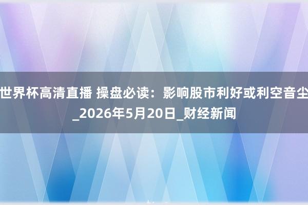 世界杯高清直播 操盘必读:影响股市利好或利空音尘_2026年5月20日_财经新闻