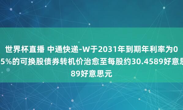 世界杯直播 中通快递-W于2031年到期年利率为0.925%的可换股债券转机价治愈至每股约30.4589好意思元