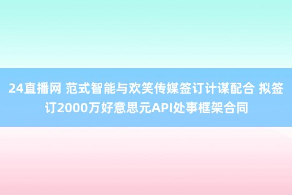 24直播网 范式智能与欢笑传媒签订计谋配合 拟签订2000万好意思元API处事框架合同