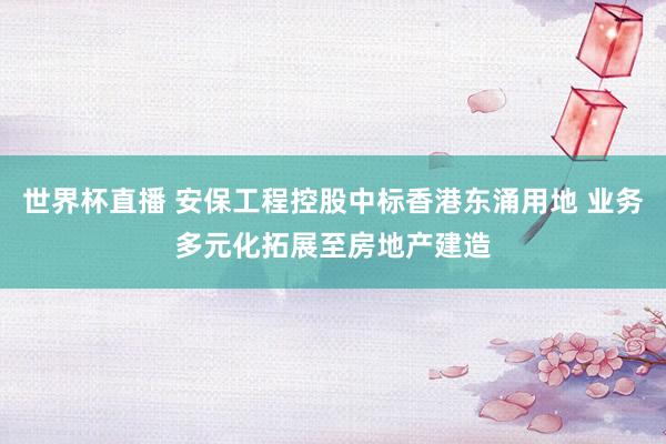 世界杯直播 安保工程控股中标香港东涌用地 业务多元化拓展至房地产建造