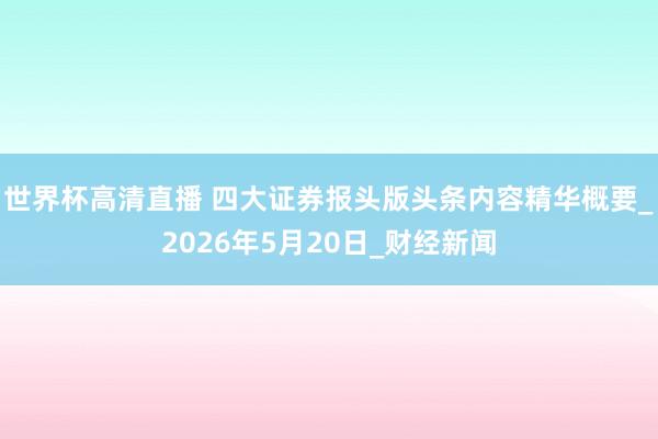 世界杯高清直播 四大证券报头版头条内容精华概要_2026年5月20日_财经新闻