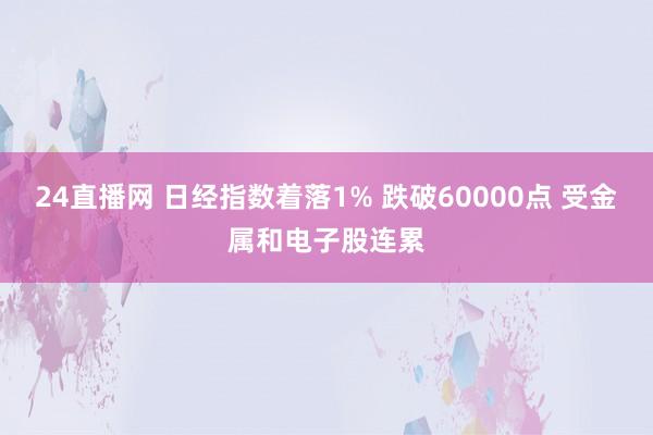 24直播网 日经指数着落1% 跌破60000点 受金属和电子股连累