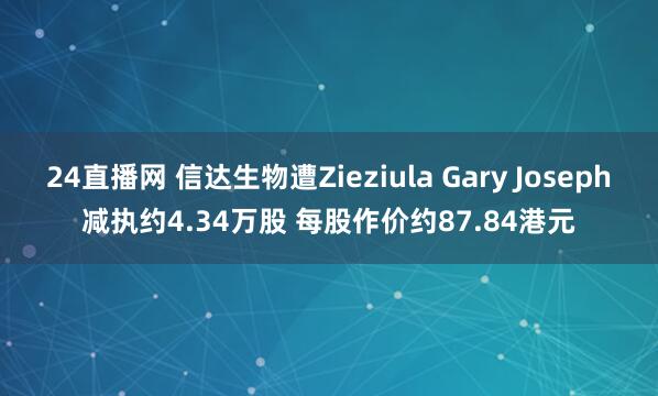 24直播网 信达生物遭Zieziula Gary Joseph减执约4.34万股 每股作价约87.84港元