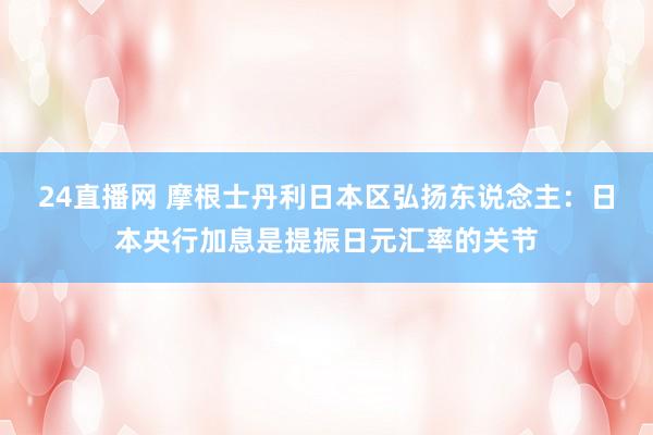 24直播网 摩根士丹利日本区弘扬东说念主：日本央行加息是提振日元汇率的关节