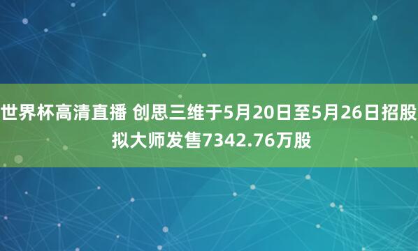 世界杯高清直播 创思三维于5月20日至5月26日招股 拟大师发售7342.76万股