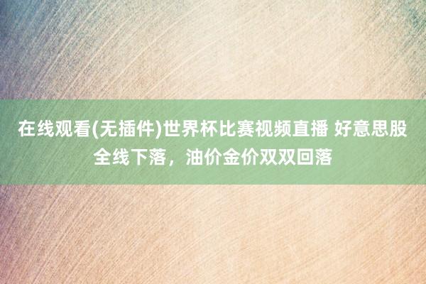 在线观看(无插件)世界杯比赛视频直播 好意思股全线下落，油价金价双双回落