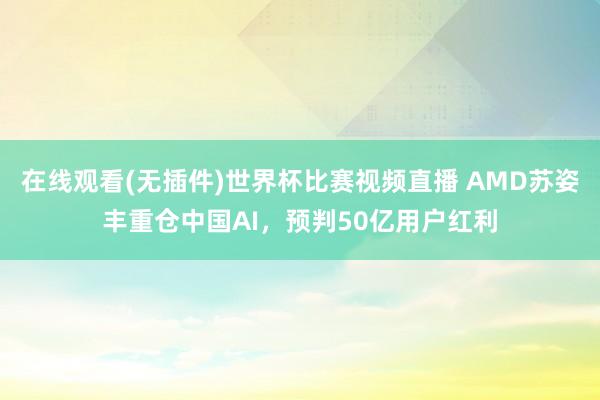 在线观看(无插件)世界杯比赛视频直播 AMD苏姿丰重仓中国AI，预判50亿用户红利