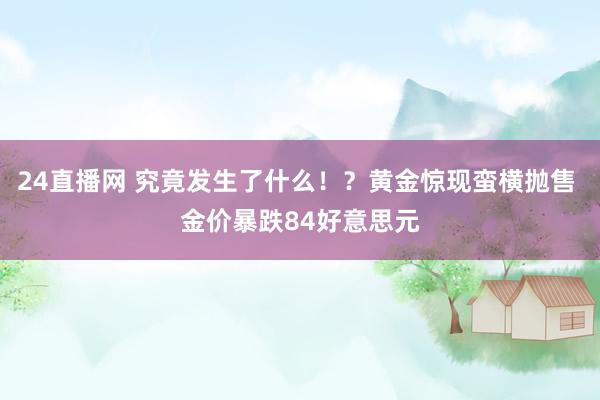 24直播网 究竟发生了什么！？黄金惊现蛮横抛售 金价暴跌84好意思元