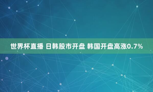 世界杯直播 日韩股市开盘 韩国开盘高涨0.7%