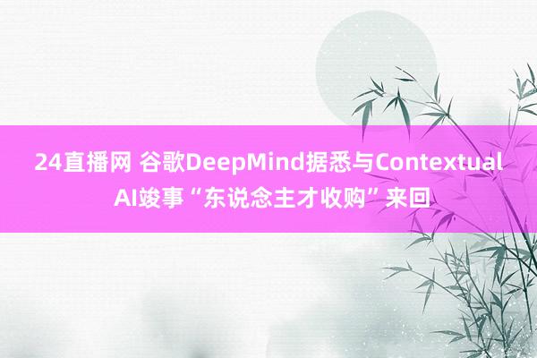 24直播网 谷歌DeepMind据悉与Contextual AI竣事“东说念主才收购”来回