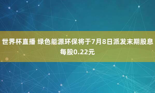 世界杯直播 绿色能源环保将于7月8日派发末期股息每股0.22元