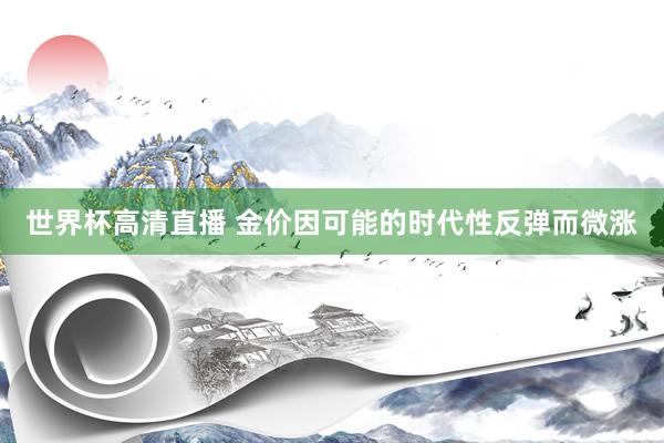 世界杯高清直播 金价因可能的时代性反弹而微涨