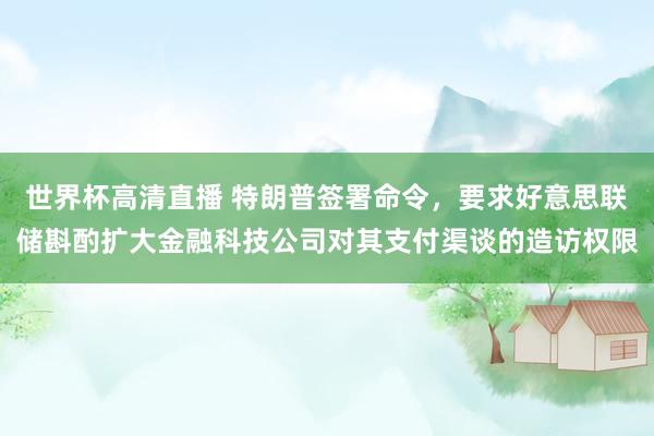 世界杯高清直播 特朗普签署命令，要求好意思联储斟酌扩大金融科技公司对其支付渠谈的造访权限
