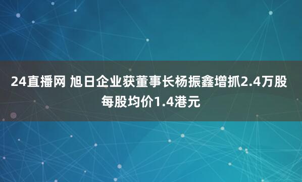 24直播网 旭日企业获董事长杨振鑫增抓2.4万股 每股均价1.4港元