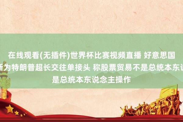 在线观看(无插件)世界杯比赛视频直播 好意思国副总统万斯为特朗普超长交往单接头 称股票贸易不是总统本东说念主操作