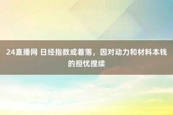 24直播网 日经指数或着落，因对动力和材料本钱的担忧捏续