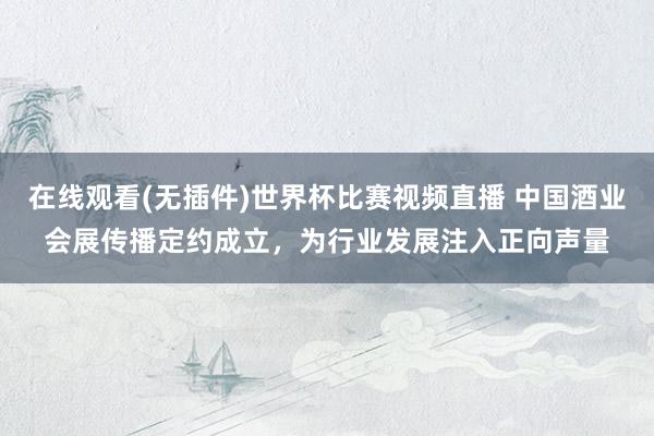 在线观看(无插件)世界杯比赛视频直播 中国酒业会展传播定约成立，为行业发展注入正向声量