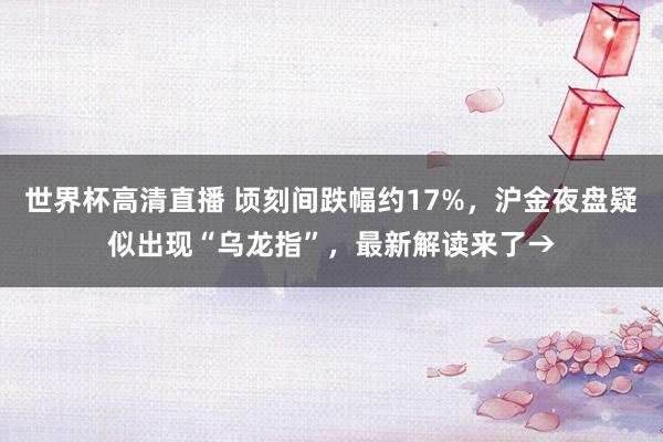 世界杯高清直播 顷刻间跌幅约17%，沪金夜盘疑似出现“乌龙指”，最新解读来了→