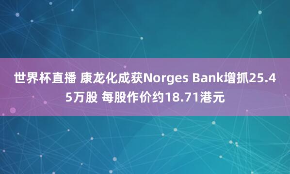 世界杯直播 康龙化成获Norges Bank增抓25.45万股 每股作价约18.71港元