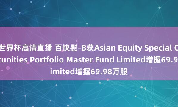 世界杯高清直播 百快慰-B获Asian Equity Special Opportunities Portfolio Master Fund Limited增握69.98万股
