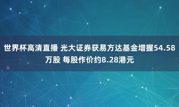 世界杯高清直播 光大证券获易方达基金增握54.58万股 每股作价约8.28港元