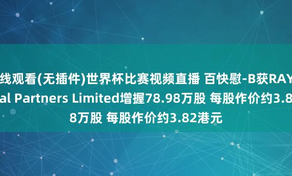 在线观看(无插件)世界杯比赛视频直播 百快慰-B获RAYS Capital Partners Limited增握78.98万股 每股作价约3.82港元