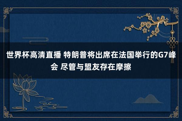 世界杯高清直播 特朗普将出席在法国举行的G7峰会 尽管与盟友存在摩擦