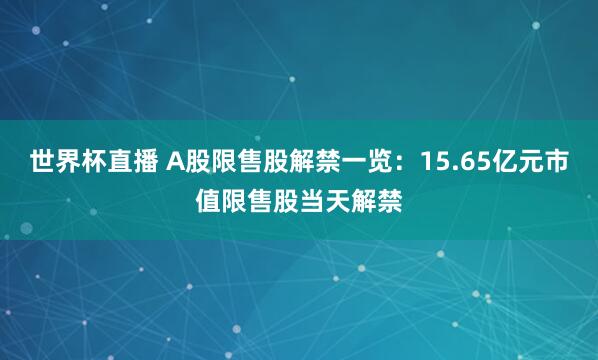 世界杯直播 A股限售股解禁一览：15.65亿元市值限售股当天解禁