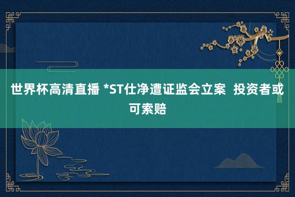 世界杯高清直播 *ST仕净遭证监会立案  投资者或可索赔